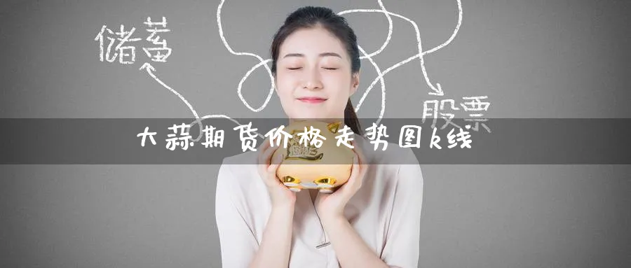 大蒜期货价格走势图k线_https://www.51pinbao.com_恒指直播室_第1张