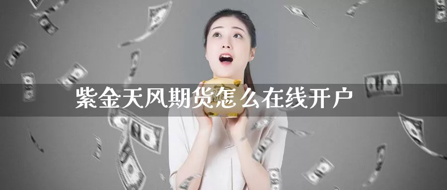 紫金天风期货怎么在线开户_https://www.51pinbao.com_恒指直播室_第1张