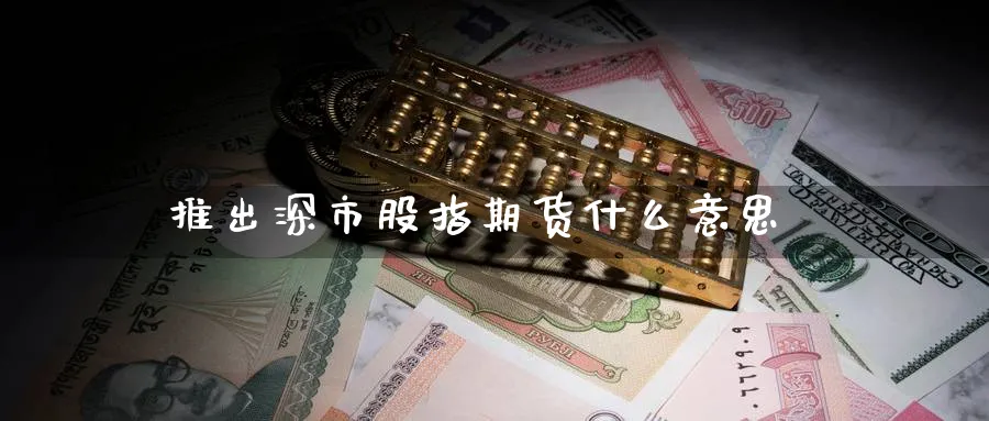 推出深市股指期货什么意思_https://www.51pinbao.com_恒指直播室_第1张