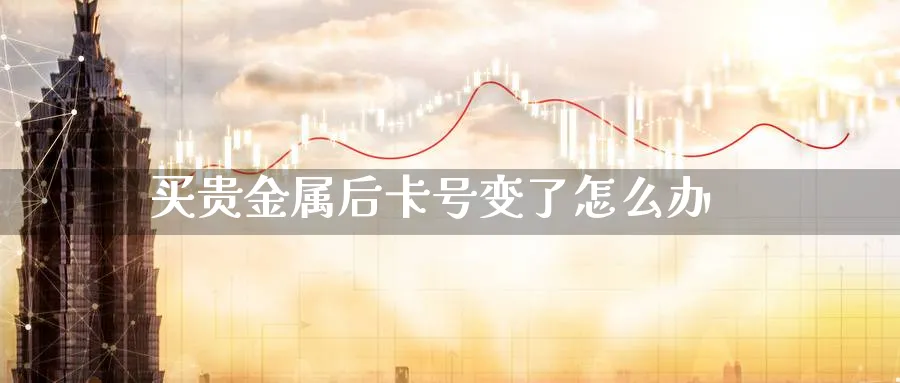 买贵金属后卡号变了怎么办_期货直播室_第1张_51期货直播网 买贵金属后卡号变了怎么办_https://www.51pinbao.com_期货直播室_第1张