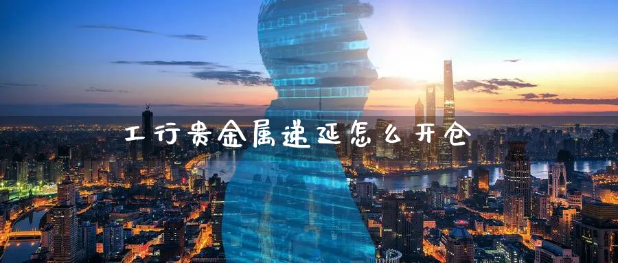 工行贵金属递延怎么开仓_https://www.51pinbao.com_恒指直播室_第1张