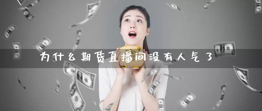 为什么期货直播间没有人气了_https://www.51pinbao.com_德指直播室_第1张