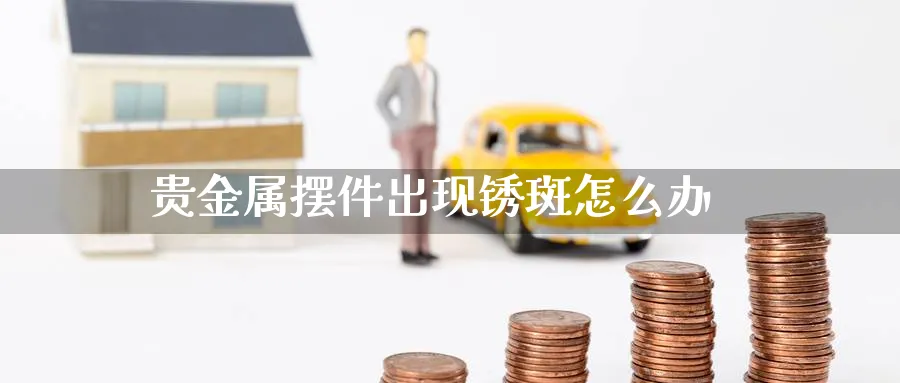 贵金属摆件出现锈斑怎么办_https://www.51pinbao.com_恒指直播室_第1张