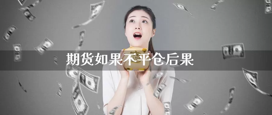 期货如果不平仓后果_https://www.51pinbao.com_期货直播室_第1张