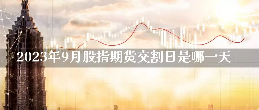 2023年9月股指期货交割日是哪一天_https://www.51pinbao.com_恒指直播室_第1张