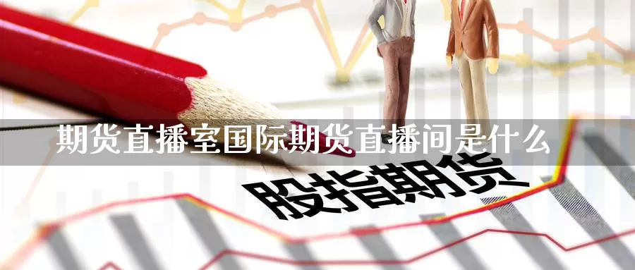 期货直播室国际期货直播间是什么_https://www.51pinbao.com_期货直播室_第1张