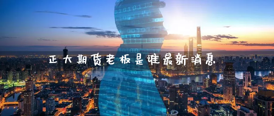 正大期货老板是谁最新消息_https://www.51pinbao.com_期货直播室_第1张