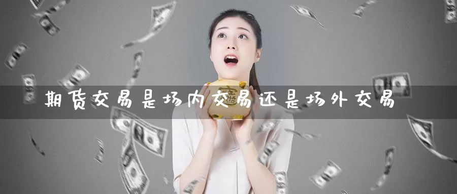 期货交易是场内交易还是场外交易_恒指直播室_第1张_51期货直播网 期货交易是场内交易还是场外交易_https://www.51pinbao.com_恒指直播室_第1张