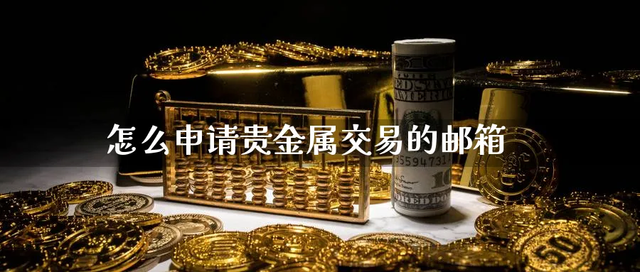 怎么申请贵金属交易的邮箱_https://www.51pinbao.com_恒指直播室_第1张