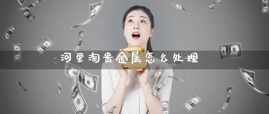 河里淘贵金属怎么处理_纳指直播室_第1张_51期货直播网 河里淘贵金属怎么处理_https://www.51pinbao.com_纳指直播室_第1张