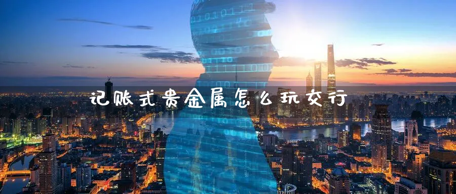 记账式贵金属怎么玩交行_https://www.51pinbao.com_纳指直播室_第1张