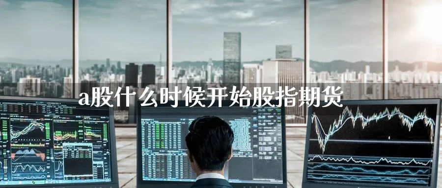 a股什么时候开始股指期货_https://www.51pinbao.com_恒指直播室_第1张