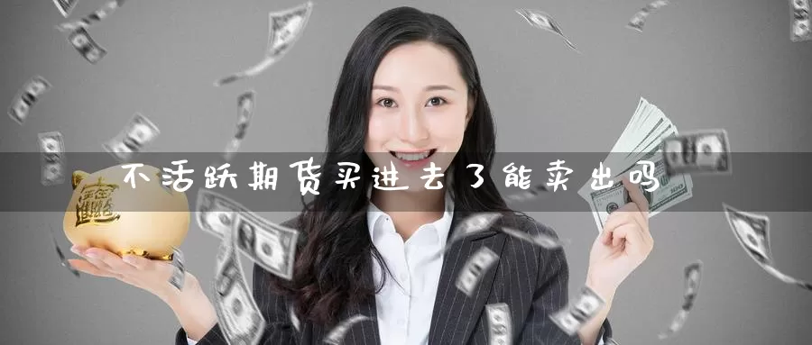 不活跃期货买进去了能卖出吗_期货直播室_第1张_51期货直播网 不活跃期货买进去了能卖出吗_https://www.51pinbao.com_期货直播室_第1张