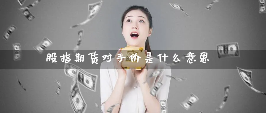 股指期货对手价是什么意思_https://www.51pinbao.com_期货直播室_第1张