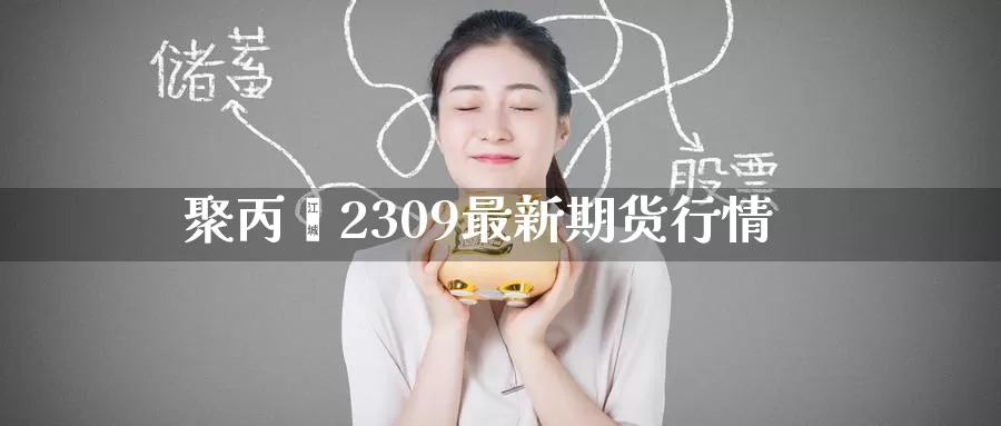聚丙烯2309最新期货行情_期货直播室_第1张_51期货直播网 聚丙烯2309最新期货行情_https://www.51pinbao.com_期货直播室_第1张