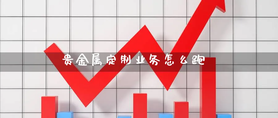 贵金属定制业务怎么跑_https://www.51pinbao.com_恒指直播室_第1张