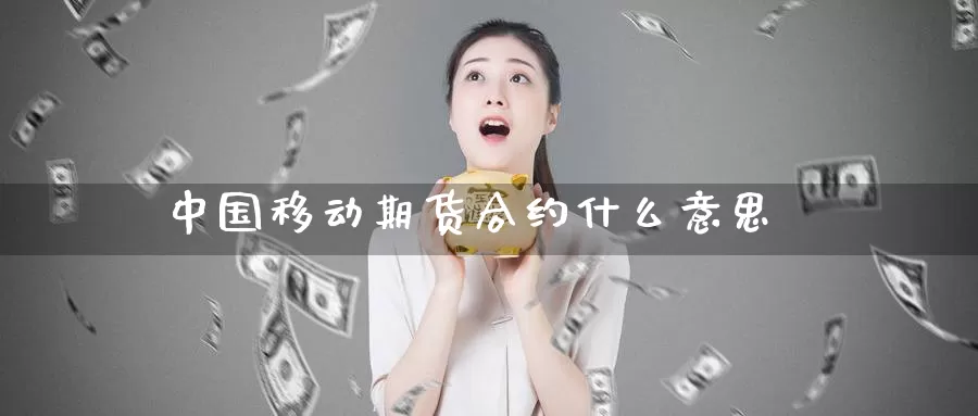 中国移动期货合约什么意思_https://www.51pinbao.com_恒指直播室_第1张