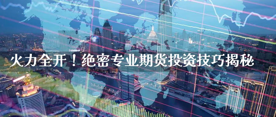 火力全开!绝密专业期货投资技巧揭秘_期货直播室_第1张_51期货直播网 火力全开!绝密专业期货投资技巧揭秘_https://www.51pinbao.com_期货直播室_第1张