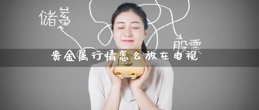贵金属行情怎么放在电视_https://www.51pinbao.com_恒指直播室_第1张