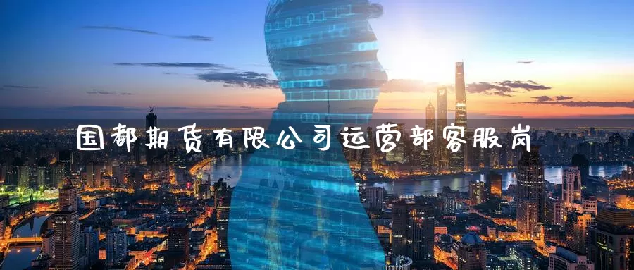 国都期货有限公司运营部客服岗_https://www.51pinbao.com_黄金直播室_第1张