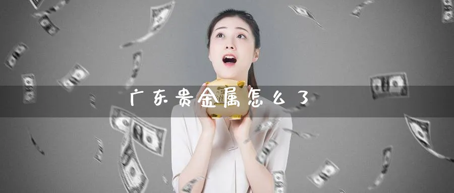 广东贵金属怎么了_https://www.51pinbao.com_期货直播室_第1张