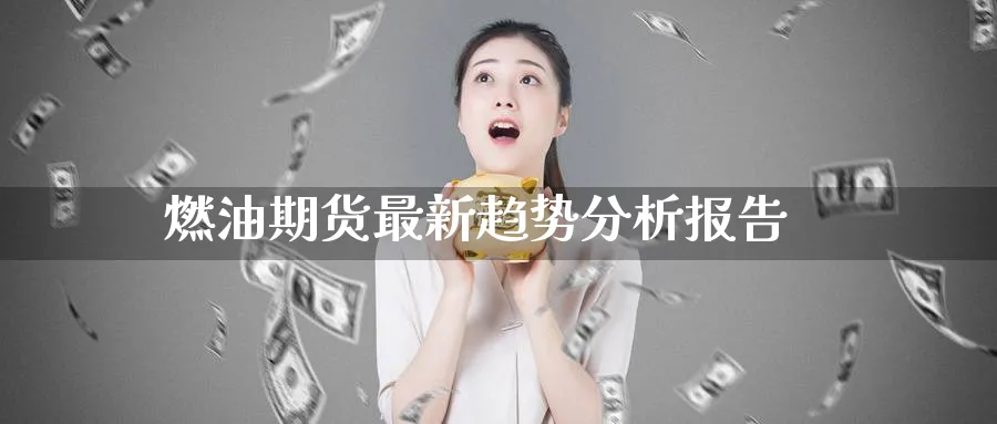 燃油期货最新趋势分析报告_https://www.51pinbao.com_德指直播室_第1张