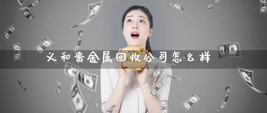 义和贵金属回收公司怎么样_期货直播室_第1张_51期货直播网 义和贵金属回收公司怎么样_https://www.51pinbao.com_期货直播室_第1张