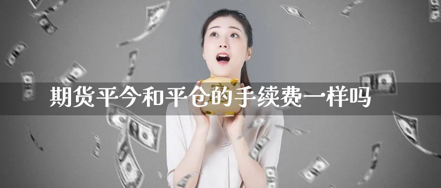 期货平今和平仓的手续费一样吗_https://www.51pinbao.com_恒指直播室_第1张