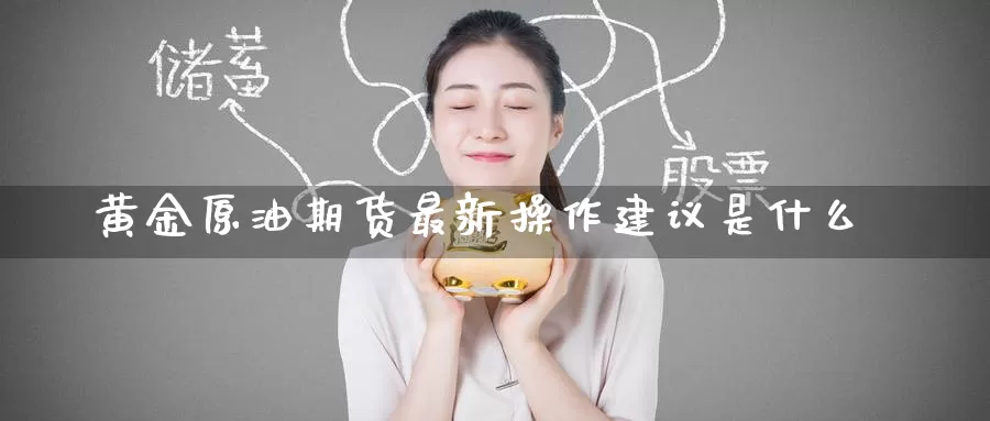 黄金原油期货最新操作建议是什么_恒指直播室_第1张_51期货直播网 黄金原油期货最新操作建议是什么_https://www.51pinbao.com_恒指直播室_第1张