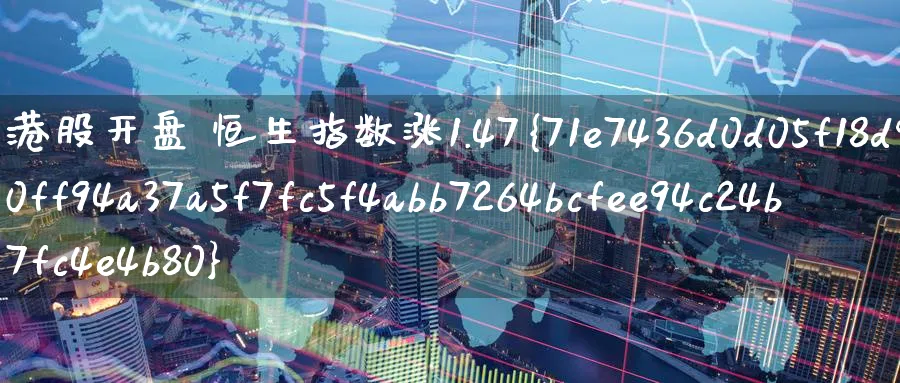 港股开盘 恒生指数涨1.47%_https://www.51pinbao.com_期货直播室_第1张