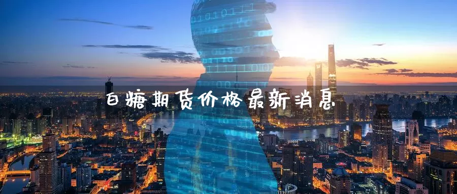 白糖期货价格最新消息_https://www.51pinbao.com_德指直播室_第1张