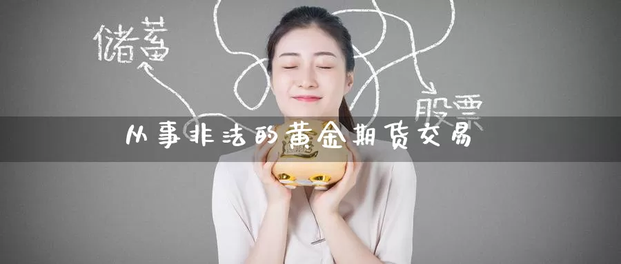 从事非法的黄金期货交易_https://www.51pinbao.com_德指直播室_第1张
