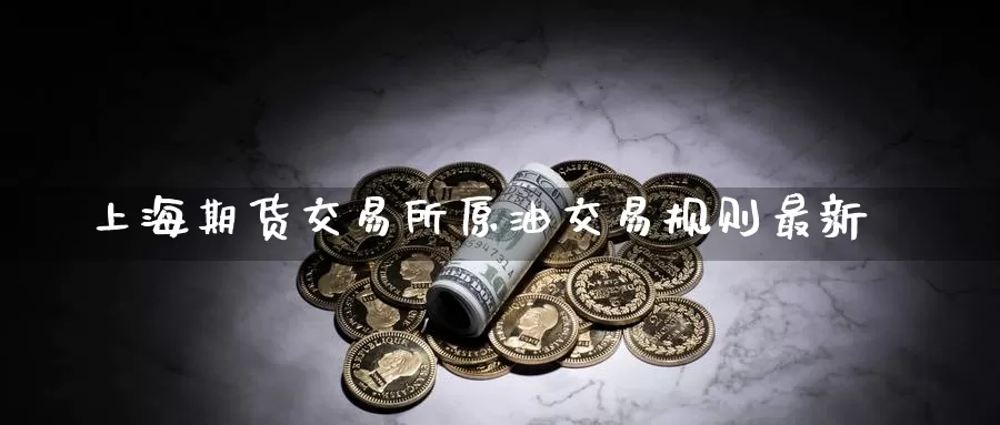 上海期货交易所原油交易规则最新_https://www.51pinbao.com_德指直播室_第1张