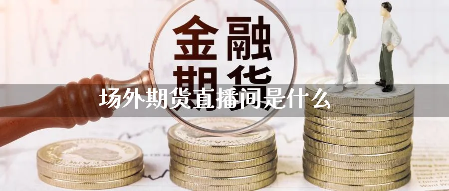 场外期货直播间是什么_https://www.51pinbao.com_纳指直播室_第1张