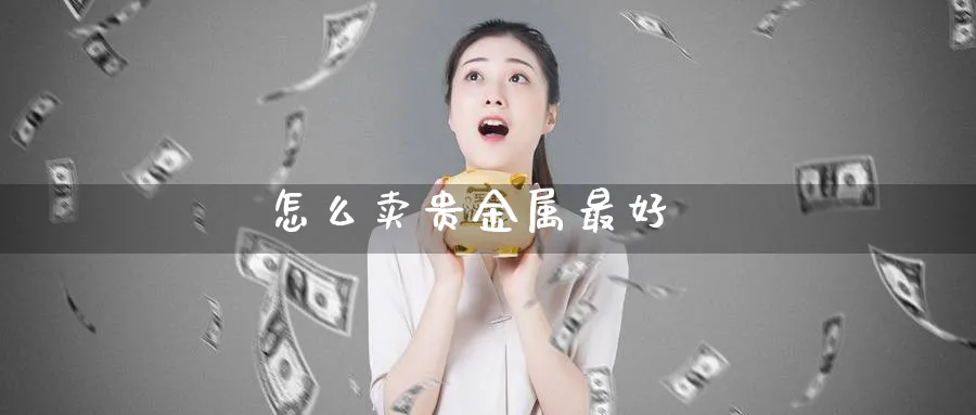 怎么卖贵金属最好_德指直播室_第1张_51期货直播网 怎么卖贵金属最好_https://www.51pinbao.com_德指直播室_第1张