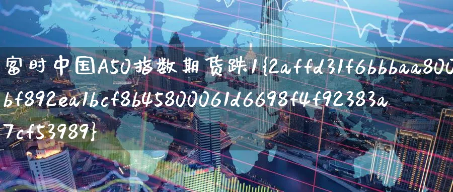 富时中国A50指数期货跌1%_黄金直播室_第1张_51期货直播网 富时中国A50指数期货跌1%_https://www.51pinbao.com_黄金直播室_第1张