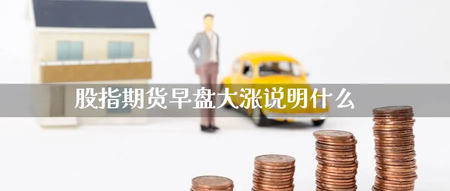 股指期货早盘大涨说明什么_https://www.51pinbao.com_恒指直播室_第1张
