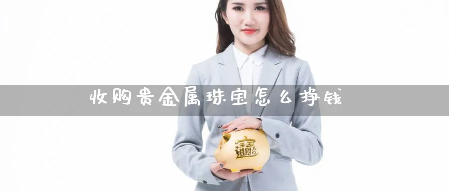 收购贵金属珠宝怎么挣钱_https://www.51pinbao.com_恒指直播室_第1张
