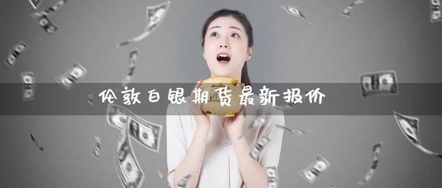 伦敦白银期货最新报价_https://www.51pinbao.com_纳指直播室_第1张