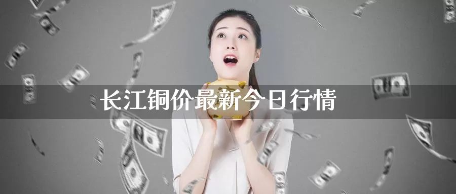 长江铜价最新今日行情_https://www.51pinbao.com_恒指直播室_第1张