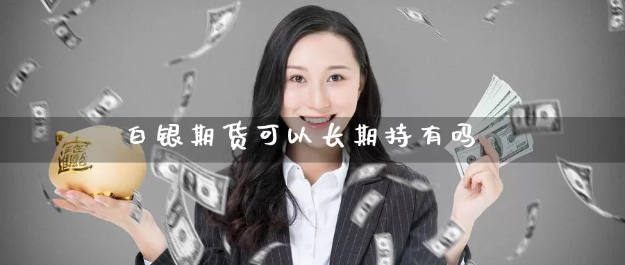 白银期货可以长期持有吗_https://www.51pinbao.com_黄金直播室_第1张
