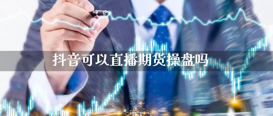 抖音可以直播期货操盘吗_期货直播室_第1张_51期货直播网 抖音可以直播期货操盘吗_https://www.51pinbao.com_期货直播室_第1张