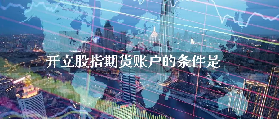 开立股指期货账户的条件是_https://www.51pinbao.com_期货直播室_第1张