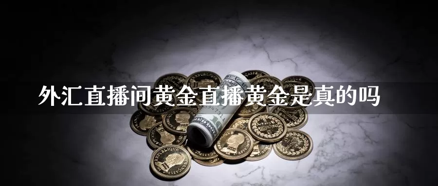 外汇直播间黄金直播黄金是真的吗_https://www.51pinbao.com_期货直播室_第1张