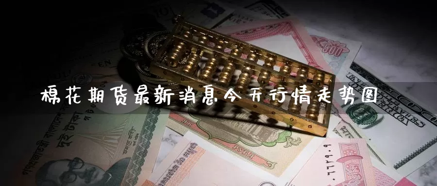 棉花期货最新消息今天行情走势图_纳指直播室_第1张_51期货直播网 棉花期货最新消息今天行情走势图_https://www.51pinbao.com_纳指直播室_第1张