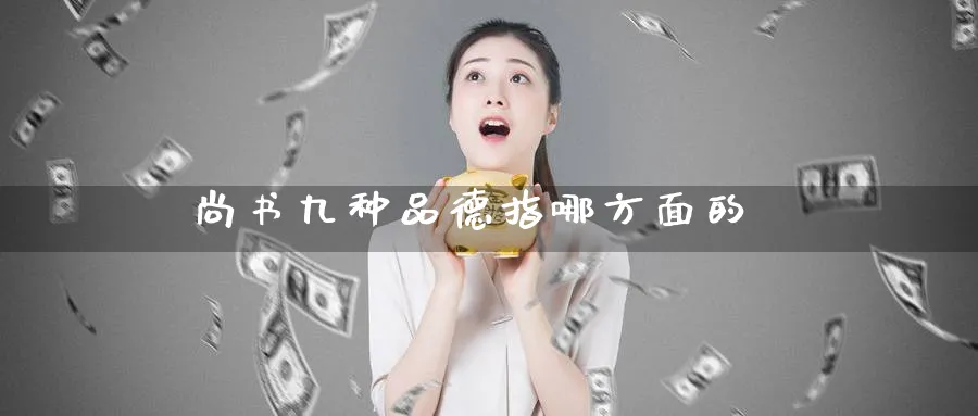 尚书九种品德指哪方面的_https://www.51pinbao.com_黄金直播室_第1张
