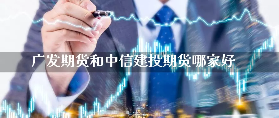 广发期货和中信建投期货哪家好_https://www.51pinbao.com_恒指直播室_第1张
