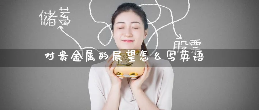 对贵金属的展望怎么写英语_https://www.51pinbao.com_恒指直播室_第1张