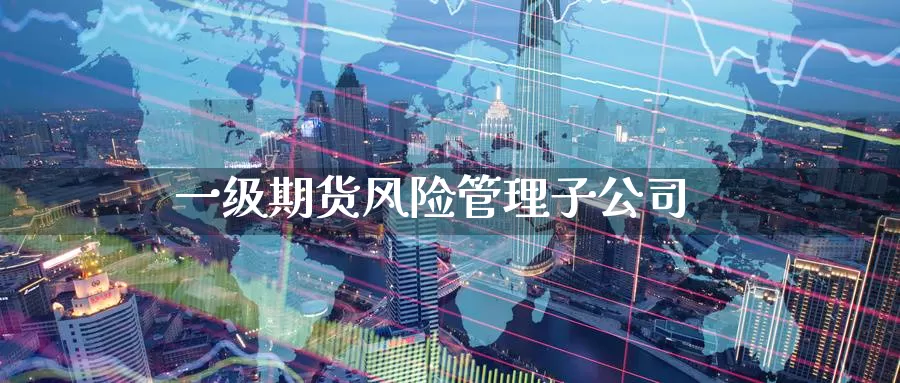 一级期货风险管理子公司_https://www.51pinbao.com_期货直播室_第1张
