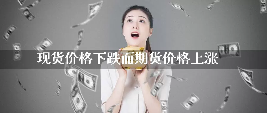 现货价格下跌而期货价格上涨_https://www.51pinbao.com_期货直播室_第1张